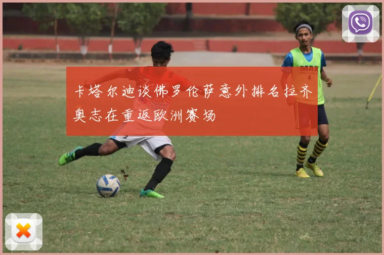卡塔尔迪谈佛罗伦萨意外排名拉齐奥志在重返欧洲赛场