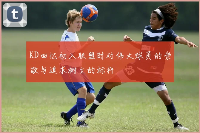 KD回忆初入联盟时对伟大球员的崇敬与追求树立的标杆