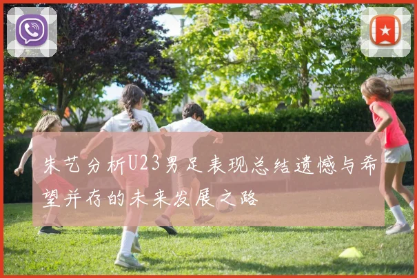 朱艺分析U23男足表现总结遗憾与希望并存的未来发展之路