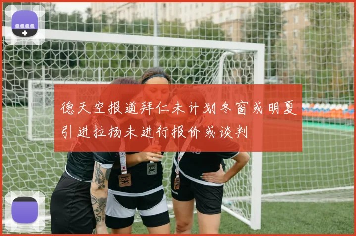 德天空报道拜仁未计划冬窗或明夏引进拉扬未进行报价或谈判