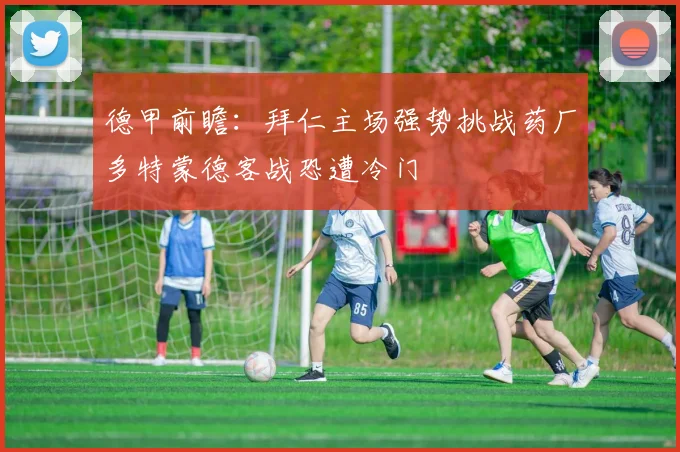 德甲前瞻：拜仁主场强势挑战药厂多特蒙德客战恐遭冷门