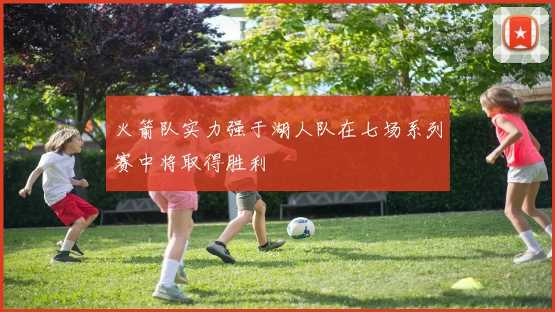 火箭队实力强于湖人队在七场系列赛中将取得胜利