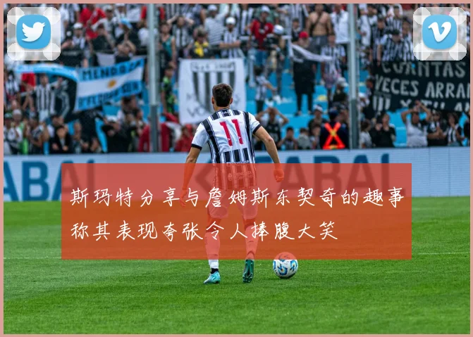 斯玛特分享与詹姆斯东契奇的趣事称其表现夸张令人捧腹大笑