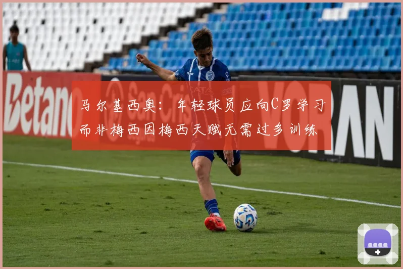 马尔基西奥：年轻球员应向C罗学习而非梅西因梅西天赋无需过多训练