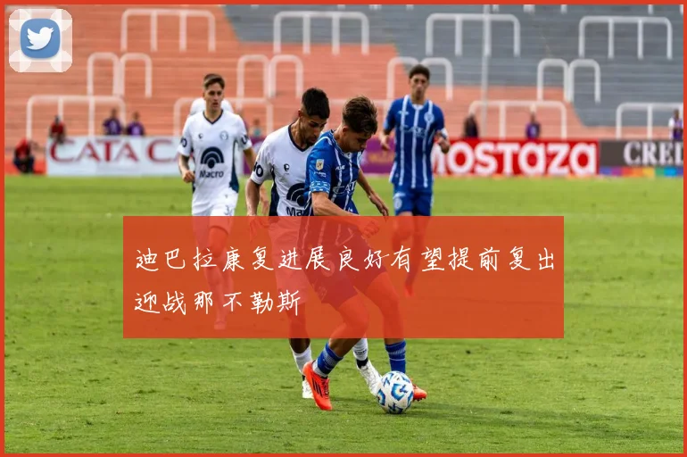 迪巴拉康复进展良好有望提前复出迎战那不勒斯