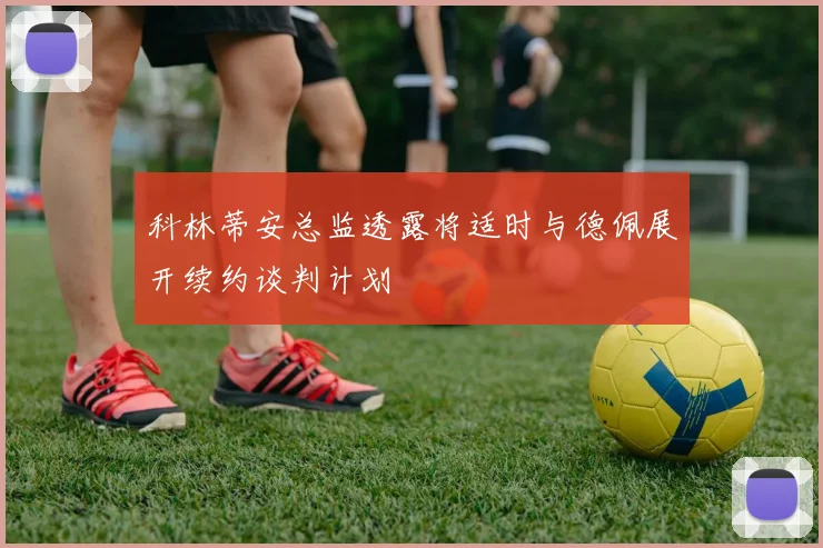 科林蒂安总监透露将适时与德佩展开续约谈判计划