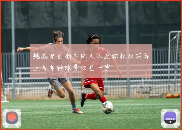 鲍威尔自嘲年纪大队友称叔叔实际上与年轻球员仅差一岁