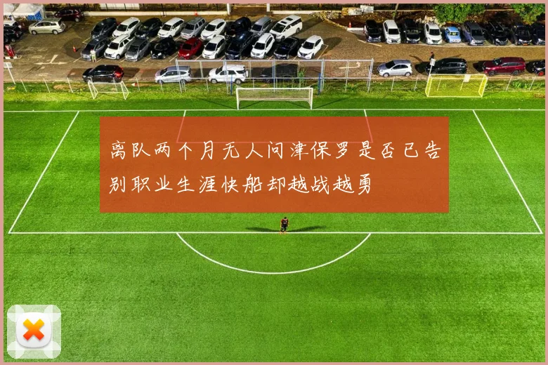 离队两个月无人问津保罗是否已告别职业生涯快船却越战越勇