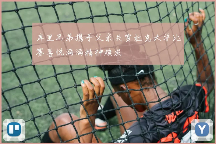 库里兄弟携手父亲共赏杜克大学比赛喜悦满满精神焕发