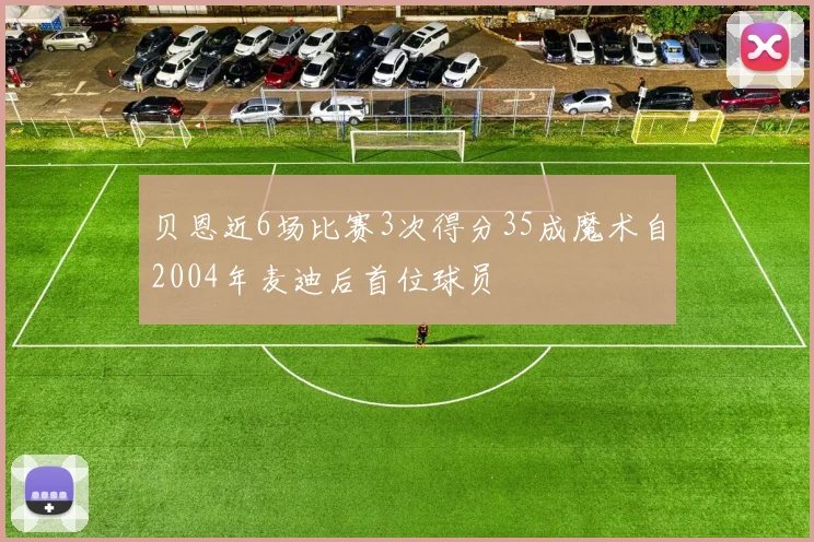 贝恩近6场比赛3次得分35成魔术自2004年麦迪后首位球员
