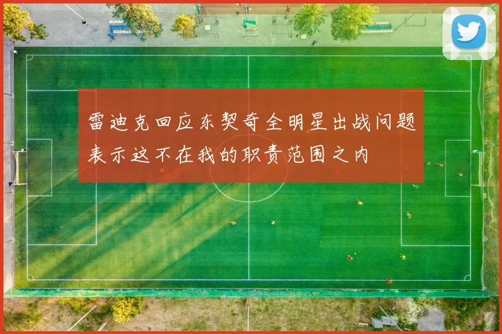 雷迪克回应东契奇全明星出战问题表示这不在我的职责范围之内