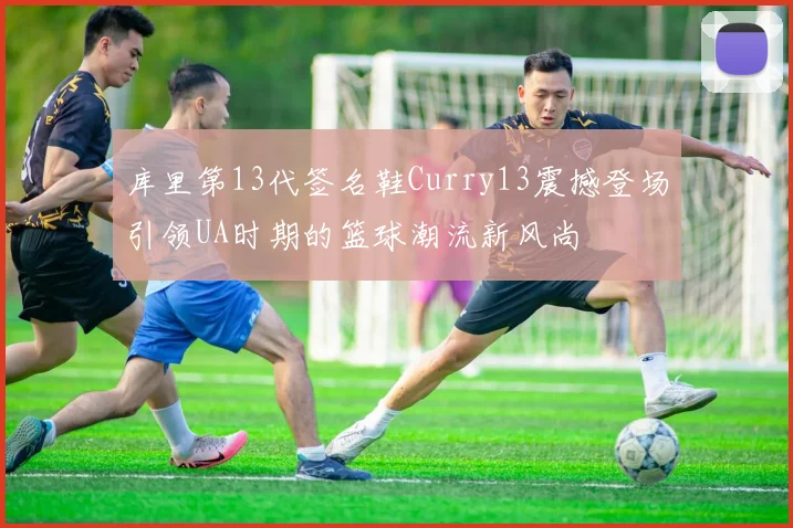库里第13代签名鞋Curry13震撼登场引领UA时期的篮球潮流新风尚