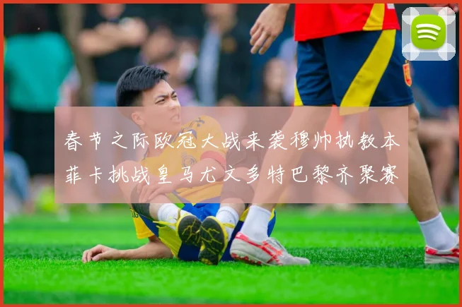 春节之际欧冠大战来袭穆帅执教本菲卡挑战皇马尤文多特巴黎齐聚赛场