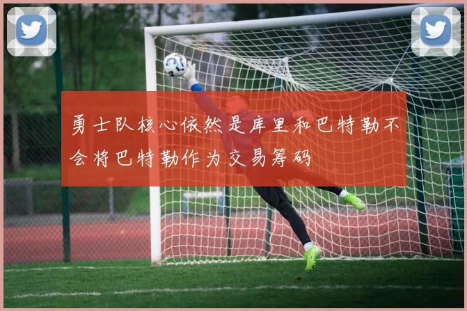 勇士队核心依然是库里和巴特勒不会将巴特勒作为交易筹码