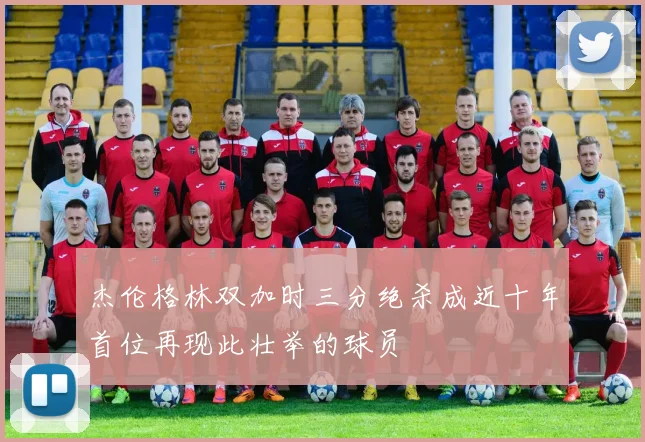 杰伦格林双加时三分绝杀成近十年首位再现此壮举的球员