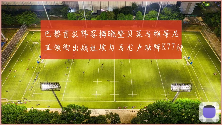 巴黎首发阵容揭晓登贝莱与维蒂尼亚领衔出战杜埃与马尤卢助阵K77待命替补