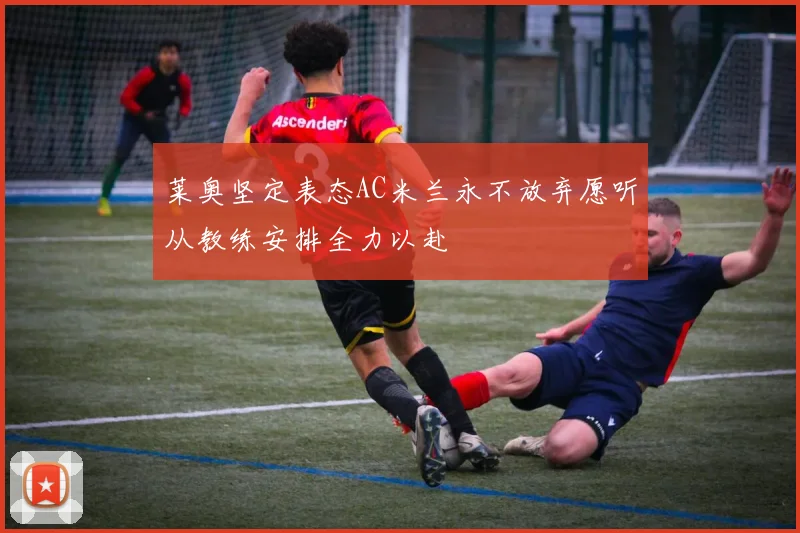 莱奥坚定表态AC米兰永不放弃愿听从教练安排全力以赴