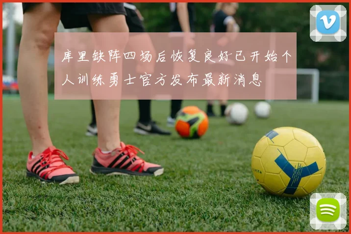 库里缺阵四场后恢复良好已开始个人训练勇士官方发布最新消息