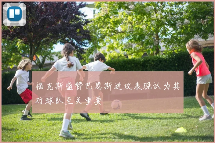 福克斯盛赞巴恩斯进攻表现认为其对球队至关重要