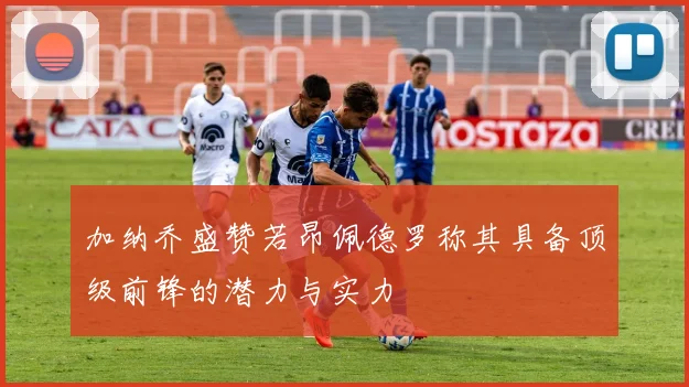 加纳乔盛赞若昂佩德罗称其具备顶级前锋的潜力与实力