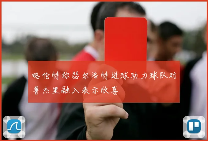 略伦特称瑟尔洛特进球助力球队对鲁杰里融入表示欣喜