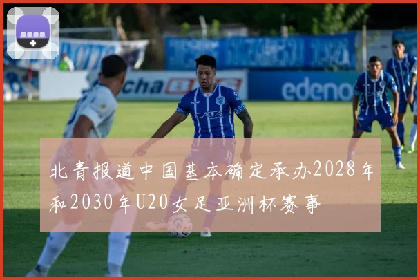 北青报道中国基本确定承办2028年和2030年U20女足亚洲杯赛事