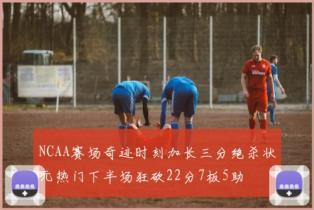 NCAA赛场奇迹时刻加长三分绝杀状元热门下半场狂砍22分7板5助