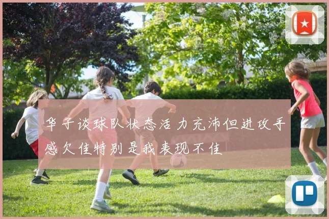 华子谈球队状态活力充沛但进攻手感欠佳特别是我表现不佳