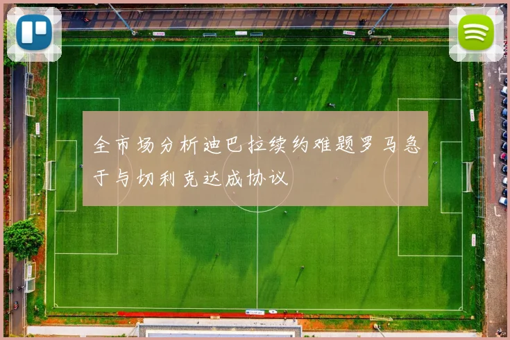 全市场分析迪巴拉续约难题罗马急于与切利克达成协议