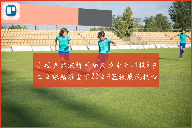 小迈克尔波特半场火力全开14投9中三分球精准轰下22分4篮板展现核心实力