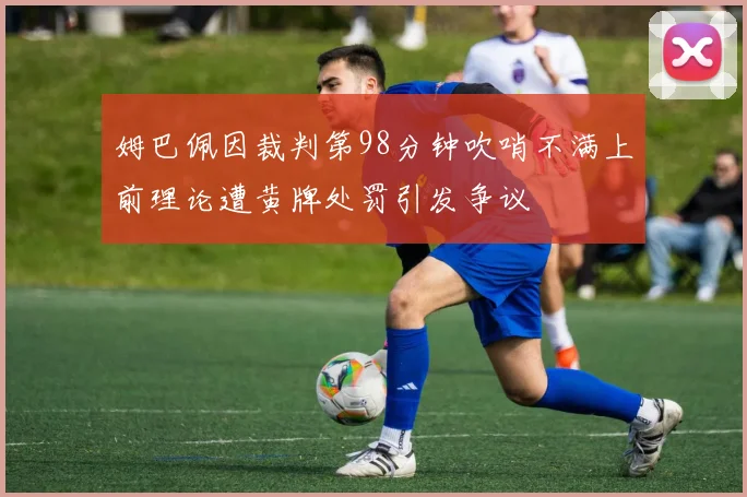 姆巴佩因裁判第98分钟吹哨不满上前理论遭黄牌处罚引发争议