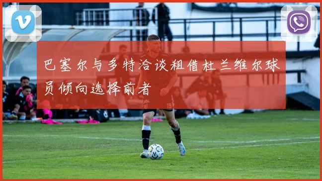 巴塞尔与多特洽谈租借杜兰维尔球员倾向选择前者