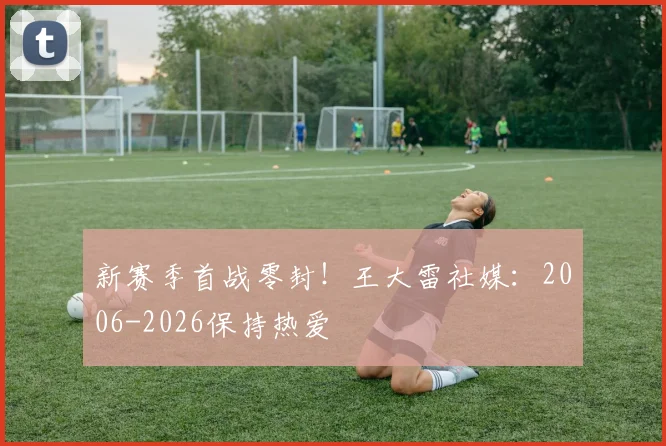 新赛季首战零封！王大雷社媒：2006-2026保持热爱