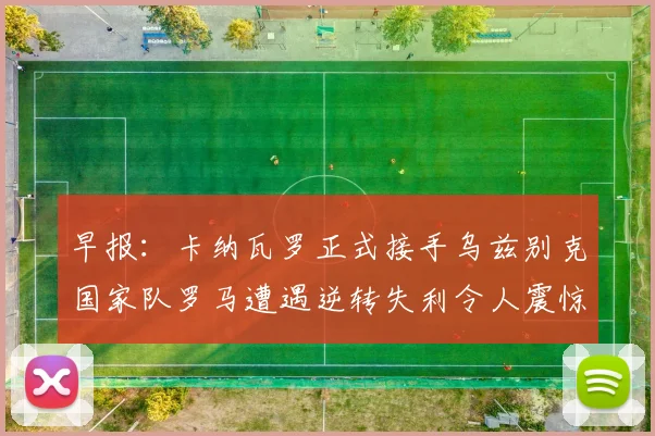 早报：卡纳瓦罗正式接手乌兹别克国家队罗马遭遇逆转失利令人震惊