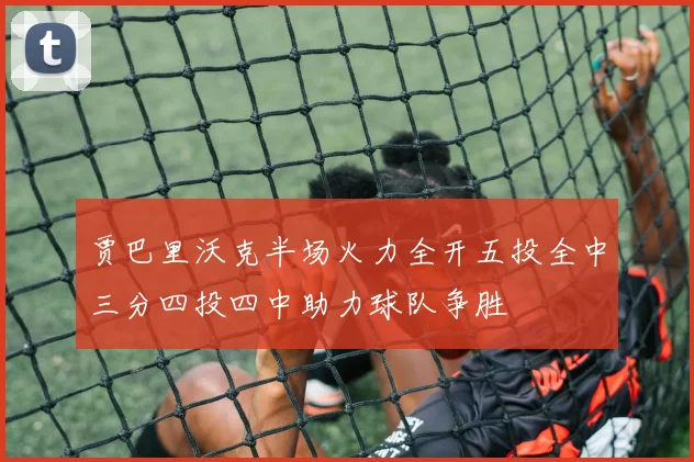 贾巴里沃克半场火力全开五投全中三分四投四中助力球队争胜