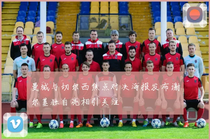 曼城与切尔西焦点对决海报发布谢尔基独自亮相引关注