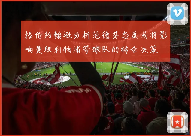 格伦约翰逊分析范德芬态度或将影响曼联利物浦等球队的转会决策