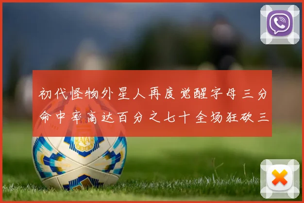 初代怪物外星人再度觉醒字母三分命中率高达百分之七十全场狂砍三十一分二十篮板七助攻