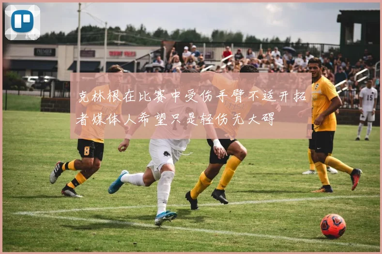 克林根在比赛中受伤手臂不适开拓者媒体人希望只是轻伤无大碍