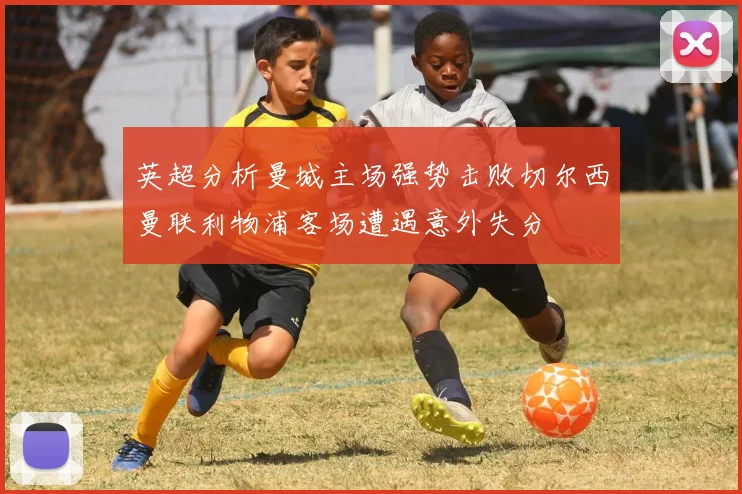 英超分析曼城主场强势击败切尔西曼联利物浦客场遭遇意外失分