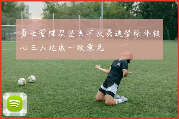 勇士管理层坚决不交易追梦除非核心三人达成一致意见