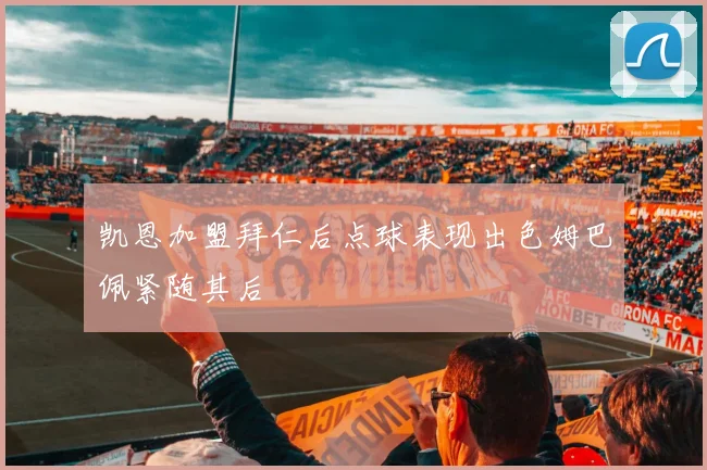 凯恩加盟拜仁后点球表现出色姆巴佩紧随其后