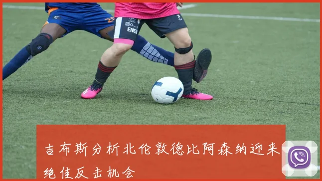 吉布斯分析北伦敦德比阿森纳迎来绝佳反击机会