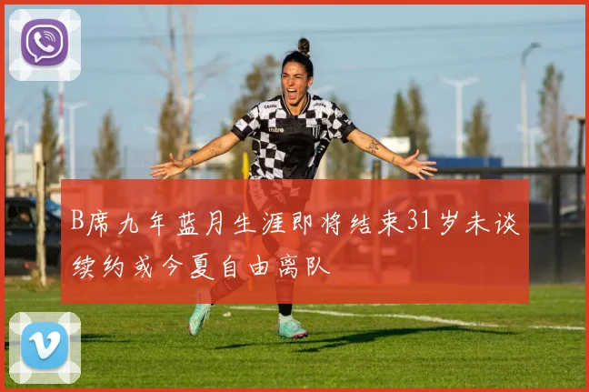 B席九年蓝月生涯即将结束31岁未谈续约或今夏自由离队