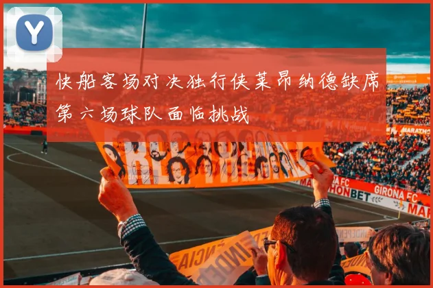 快船客场对决独行侠莱昂纳德缺席第六场球队面临挑战