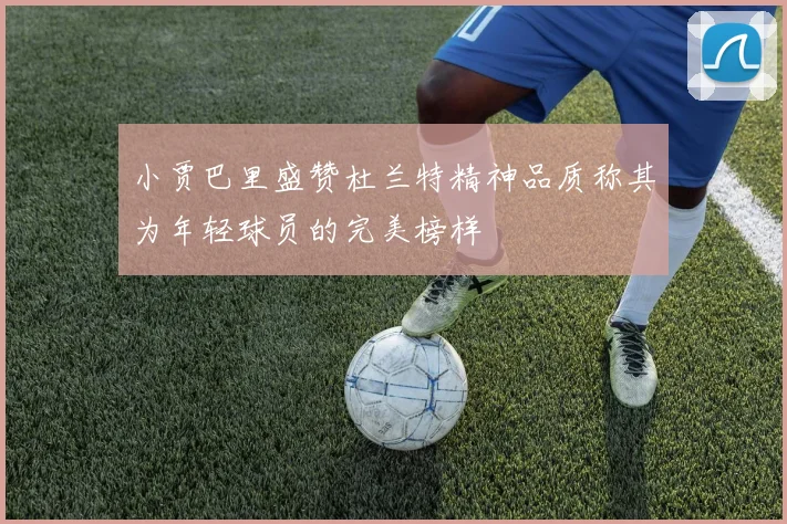 小贾巴里盛赞杜兰特精神品质称其为年轻球员的完美榜样