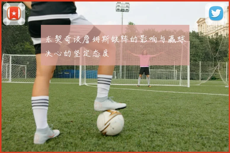 东契奇谈詹姆斯缺阵的影响与赢球决心的坚定态度