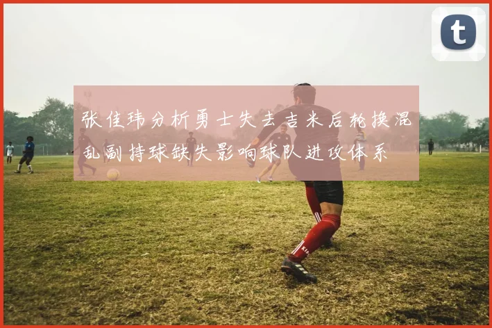 张佳玮分析勇士失去吉米后轮换混乱副持球缺失影响球队进攻体系