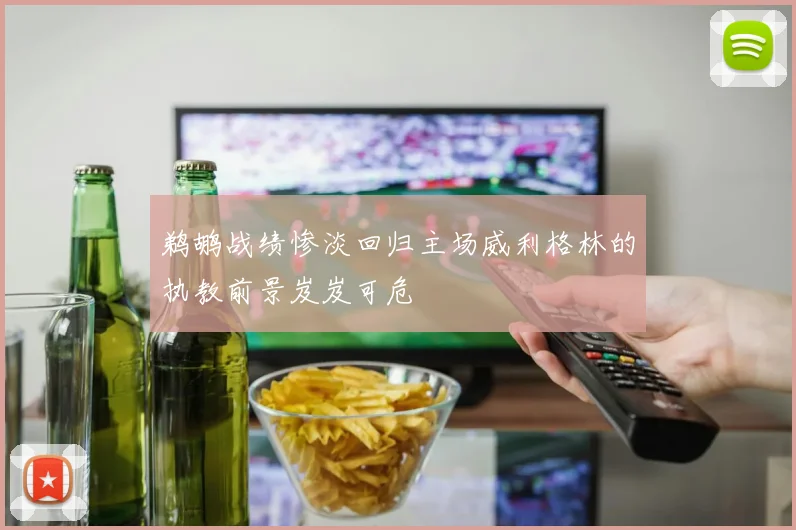 鹈鹕战绩惨淡回归主场威利格林的执教前景岌岌可危