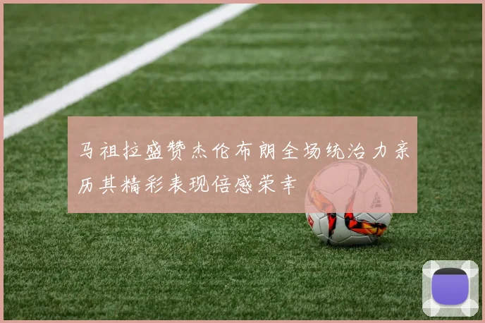 马祖拉盛赞杰伦布朗全场统治力亲历其精彩表现倍感荣幸
